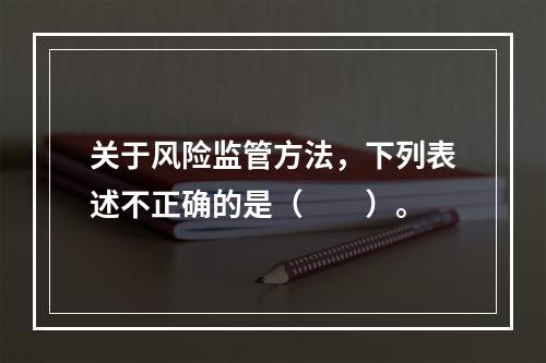 关于风险监管方法，下列表述不正确的是（　　）。