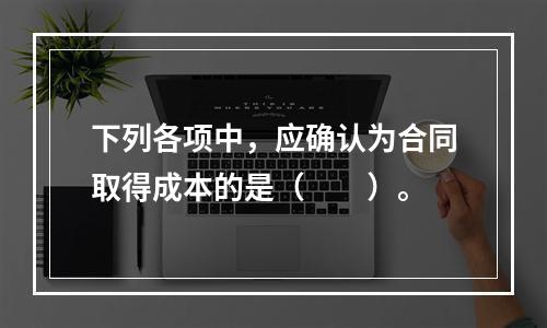 下列各项中，应确认为合同取得成本的是（　　）。