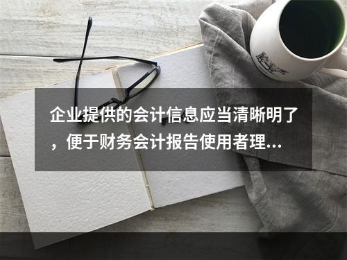 企业提供的会计信息应当清晰明了，便于财务会计报告使用者理解和