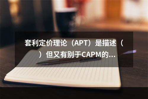 套利定价理论（APT）是描述（　　）但又有别于CAPM的均衡