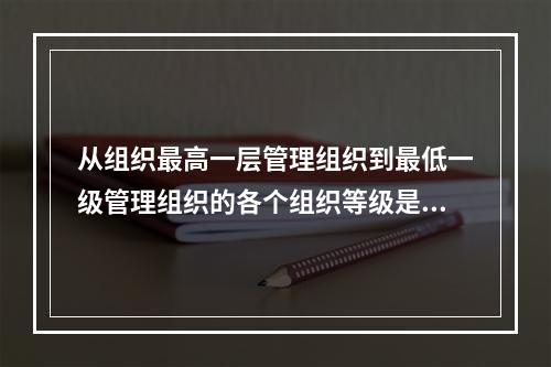 从组织最高一层管理组织到最低一级管理组织的各个组织等级是指（