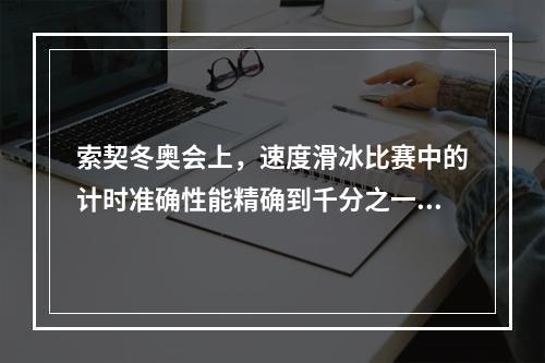 索契冬奥会上，速度滑冰比赛中的计时准确性能精确到千分之一秒，