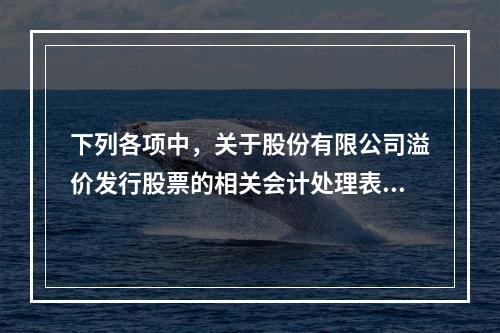 下列各项中，关于股份有限公司溢价发行股票的相关会计处理表述正