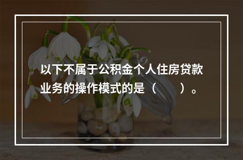 以下不属于公积金个人住房贷款业务的操作模式的是（  ）。