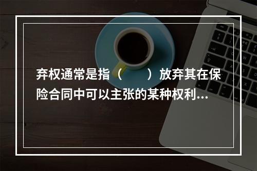 弃权通常是指（　　）放弃其在保险合同中可以主张的某种权利。