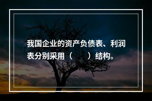 我国企业的资产负债表、利润表分别采用（　　）结构。