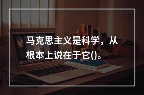 马克思主义是科学，从根本上说在于它()。