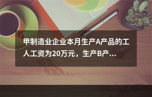 甲制造业企业本月生产A产品的工人工资为20万元，生产B产品的