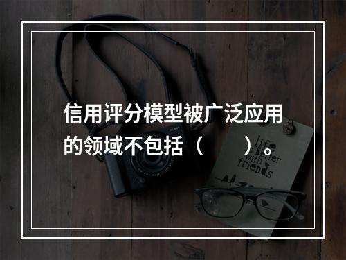 信用评分模型被广泛应用的领域不包括（  ）。