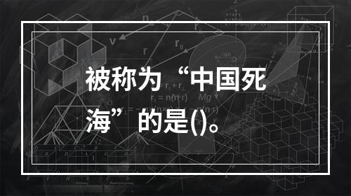 被称为“中国死海”的是()。