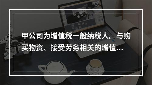 甲公司为增值税一般纳税人。与购买物资、接受劳务相关的增值税税