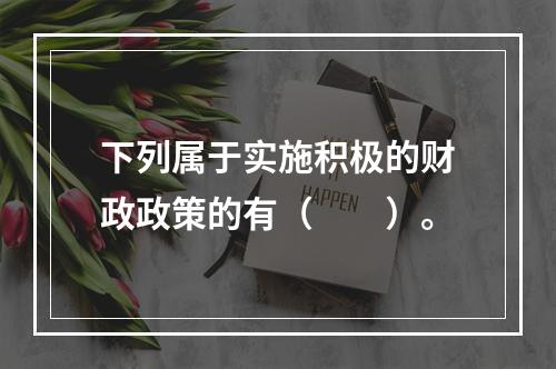 下列属于实施积极的财政政策的有（  ）。