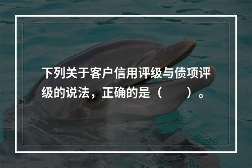 下列关于客户信用评级与债项评级的说法，正确的是（　　）。