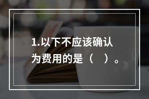 1.以下不应该确认为费用的是（　）。