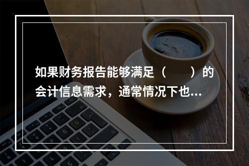 如果财务报告能够满足（　　）的会计信息需求，通常情况下也可以