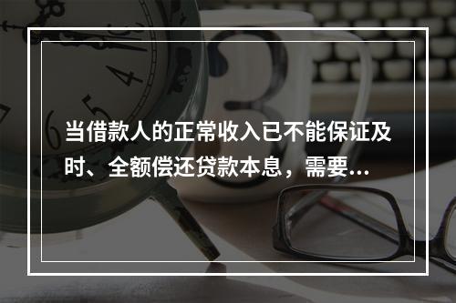 当借款人的正常收入已不能保证及时、全额偿还贷款本息，需要通过