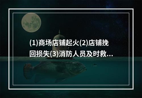 (1)商场店铺起火(2)店铺挽回损失(3)消防人员及时救火(