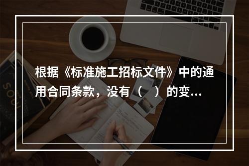 根据《标准施工招标文件》中的通用合同条款，没有（　）的变更指