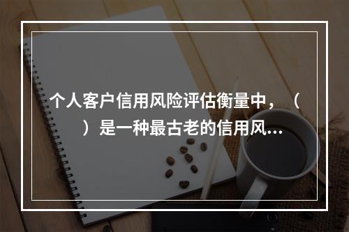 个人客户信用风险评估衡量中，（  ）是一种最古老的信用风险分