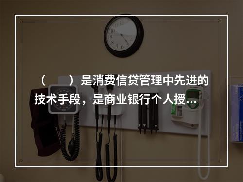 （  ）是消费信贷管理中先进的技术手段，是商业银行个人授信业