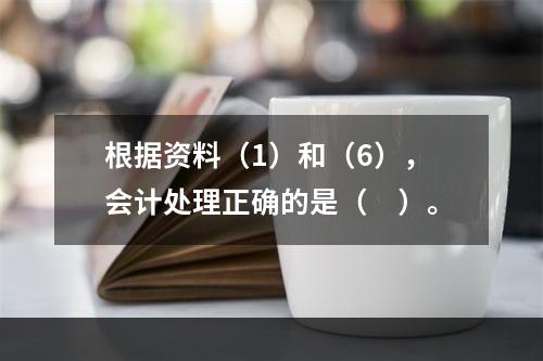 根据资料（1）和（6），会计处理正确的是（　）。