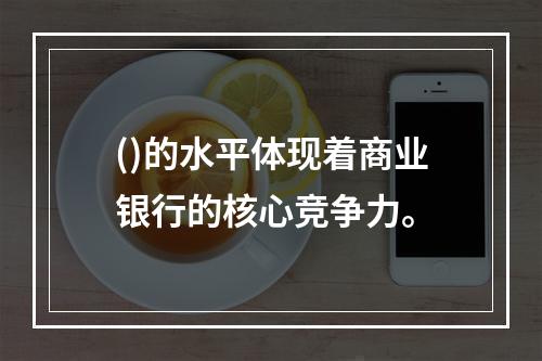 ()的水平体现着商业银行的核心竞争力。