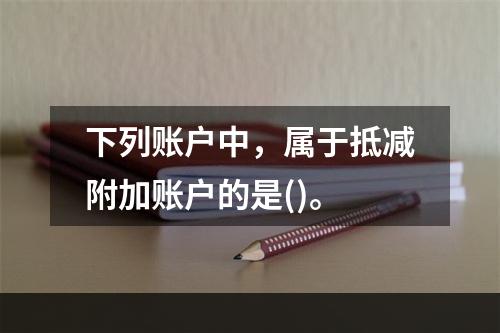 下列账户中，属于抵减附加账户的是()。