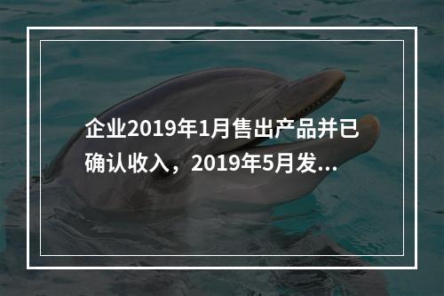 企业2019年1月售出产品并已确认收入，2019年5月发生销