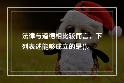 法律与道德相比较而言，下列表述能够成立的是()。