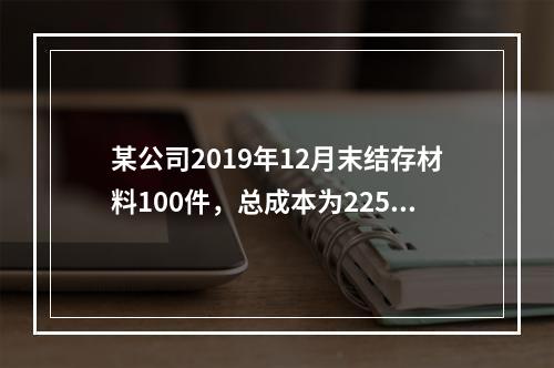 某公司2019年12月末结存材料100件，总成本为225万元