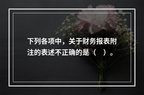 下列各项中，关于财务报表附注的表述不正确的是（　）。