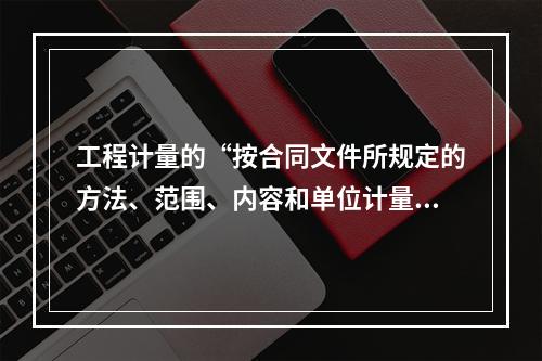 工程计量的“按合同文件所规定的方法、范围、内容和单位计量”原