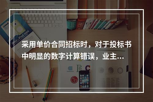 采用单价合同招标时，对于投标书中明显的数字计算错误，业主有权