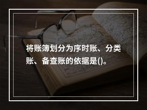 将账簿划分为序时账、分类账、备查账的依据是()。