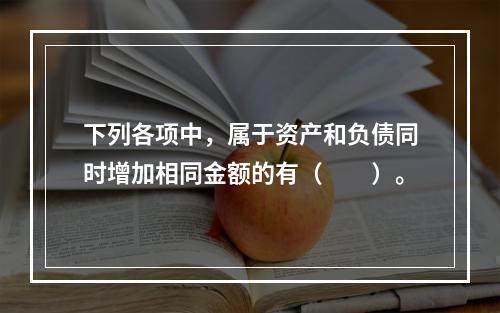 下列各项中，属于资产和负债同时增加相同金额的有（　　）。