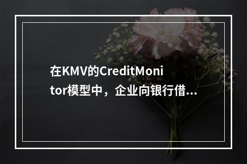 在KMV的CreditMonitor模型中，企业向银行借款相