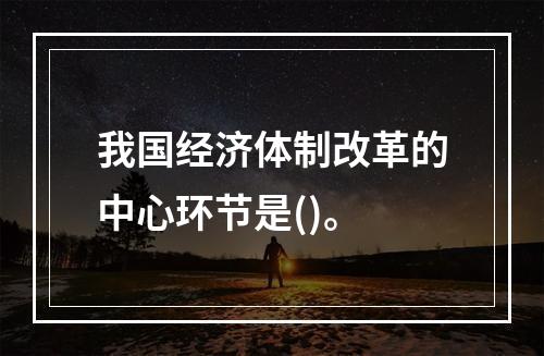 我国经济体制改革的中心环节是()。