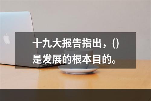 十九大报告指出，()是发展的根本目的。