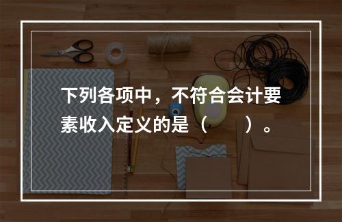 下列各项中，不符合会计要素收入定义的是（　　）。