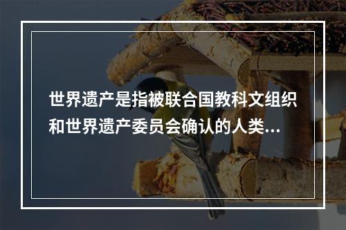 世界遗产是指被联合国教科文组织和世界遗产委员会确认的人类罕见