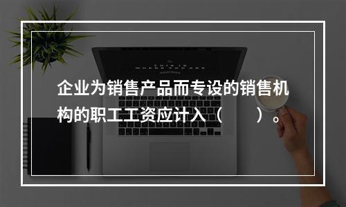 企业为销售产品而专设的销售机构的职工工资应计入（　　）。