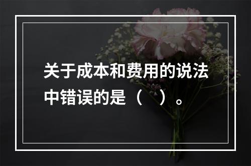 关于成本和费用的说法中错误的是（　）。