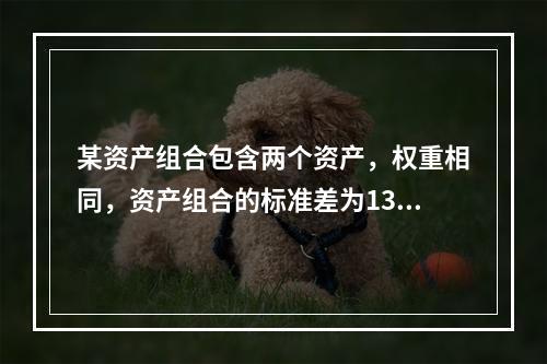 某资产组合包含两个资产，权重相同，资产组合的标准差为13。资