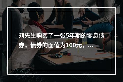 刘先生购买了一张5年期的零息债券，债券的面值为100元，必要