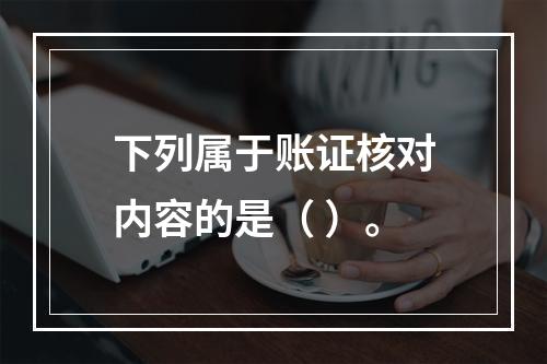 下列属于账证核对内容的是（ ）。