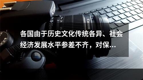 各国由于历史文化传统各异、社会经济发展水平参差不齐，对保护和