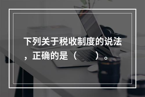 下列关于税收制度的说法，正确的是（　　）。