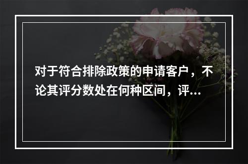 对于符合排除政策的申请客户，不论其评分数处在何种区间，评分卡