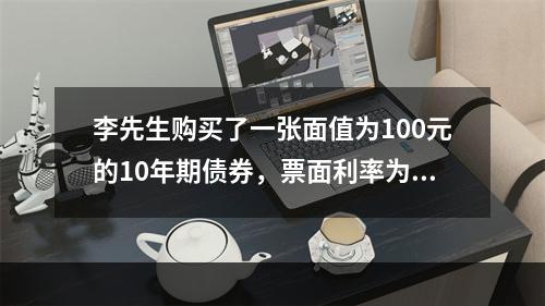 李先生购买了一张面值为100元的10年期债券，票面利率为6％