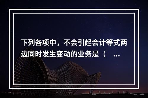 下列各项中，不会引起会计等式两边同时发生变动的业务是（　　）